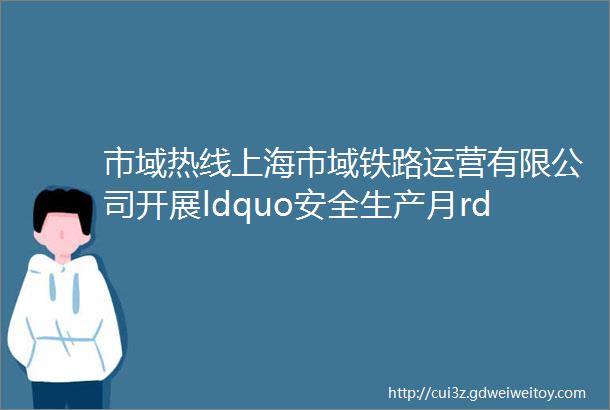 市域热线上海市域铁路运营有限公司开展ldquo安全生产月rdquo专项活动
